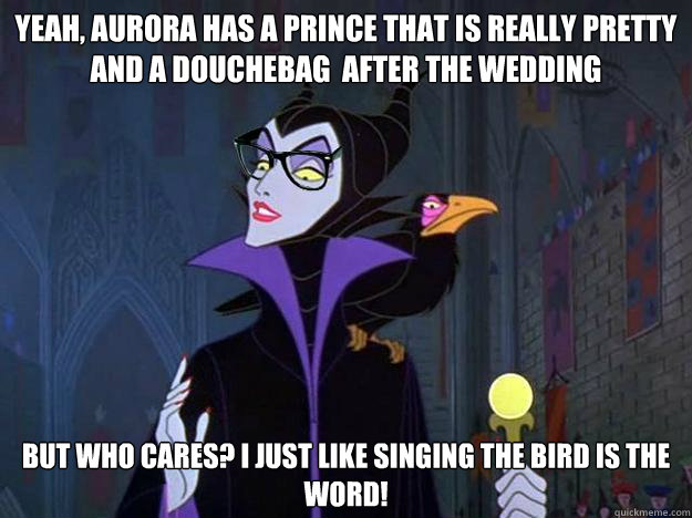 yeah, aurora has a prince that is really pretty and a douchebag  after the wedding but who cares? i just like singing the bird is the word!  Hipster Maleficent