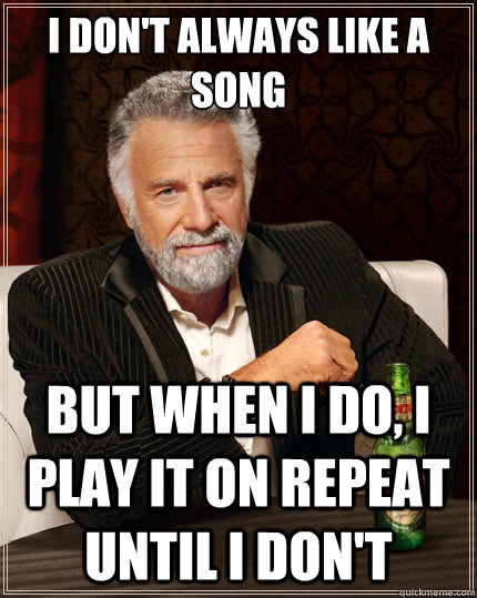 I don't always like a song
 but when I do, I play it on repeat until I don't  The Most Interesting Man In The World