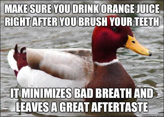 Make sure you drink orange juice right after you brush your teeth It minimizes bad breath and leaves a great aftertaste  Malicious Advice Mallard