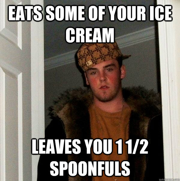 eats some of your ice cream leaves you 1 1/2 spoonfuls  Scumbag Steve