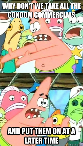 why don't we take all the condom commercials and put them on at a later time  Push it somewhere else Patrick