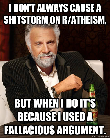 I don't always cause a shitstorm on r/atheism, but when I do it's because I used a fallacious argument.  The Most Interesting Man In The World
