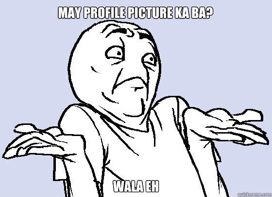 May profile picture ka ba? WALA Eh  Wala Eh