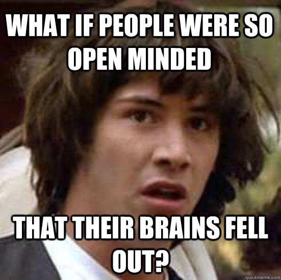 what if people were so open minded that their brains fell out?  conspiracy keanu