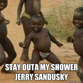  Stay outa my shower Jerry Sandusky  Its friday niggas