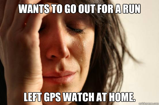 Wants to go out for a run Left GPS watch at home.  First World Problems