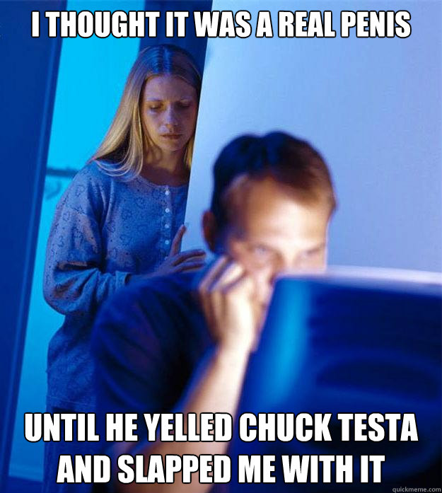 I thought it was a real penis until he yelled CHUCK TESTA and slapped me with it  Redditors Wife