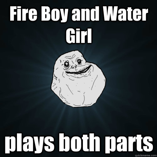 Fire Boy and Water Girl plays both parts - Fire Boy and Water Girl plays both parts  Forever Alone
