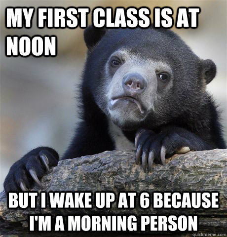 My first class is at noon But I wake up at 6 because i'm a morning person  Confession Bear