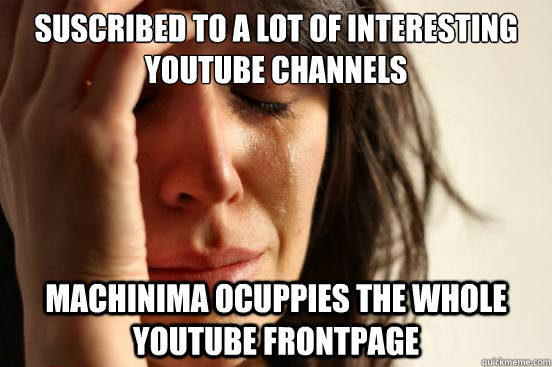 Suscribed to a lot of interesting YouTube channels Machinima ocuppies the whole YouTube frontpage  First World Problems