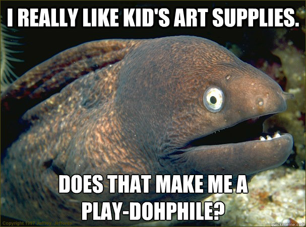 I really like kid's art supplies. Does that make me a                 play-dohphile?  Bad Joke Eel