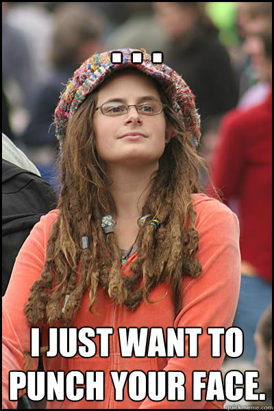 . . . I just want to punch your face.  College Liberal