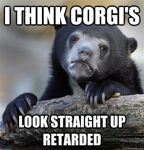 I think corgi's look straight up retarded  Confession Bear