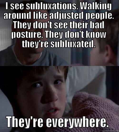 I SEE SUBLUXATIONS. WALKING AROUND LIKE ADJUSTED PEOPLE. THEY DON'T SEE THEIR BAD POSTURE. THEY DON'T KNOW THEY'RE SUBLUXATED. THEY'RE EVERYWHERE.  Misc