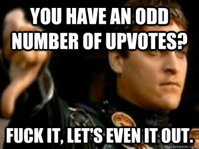 You have an odd number of upvotes? Fuck it, let's even it out.  Downvoting Roman