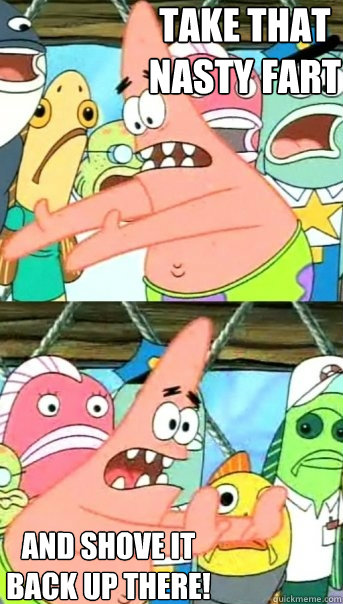 Take that 
nasty fart And shove it 
back up there!  Push it somewhere else Patrick