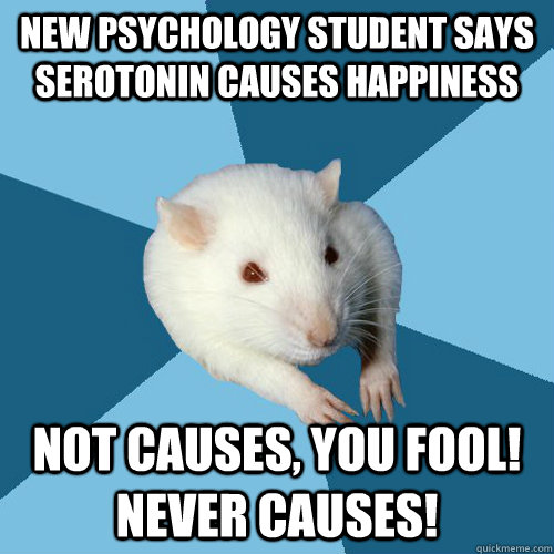 New psychology student says serotonin causes happiness Not causes, you fool! Never causes!  Psychology Major Rat
