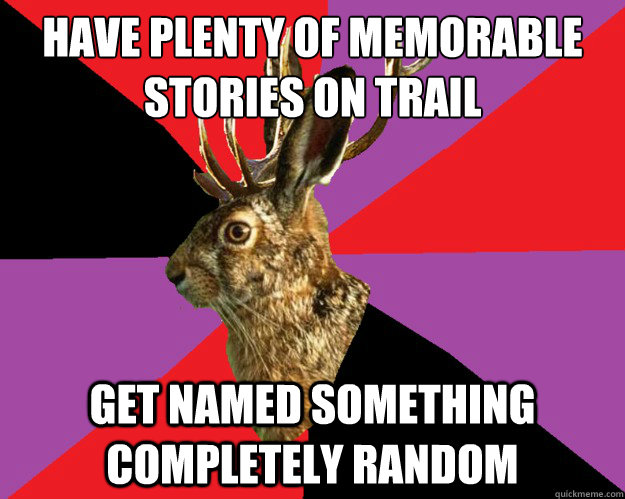 Have plenty of memorable
stories on trail Get named something completely random  