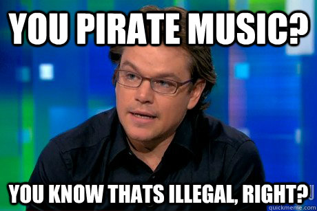 you pirate music? you know thats illegal, right?  