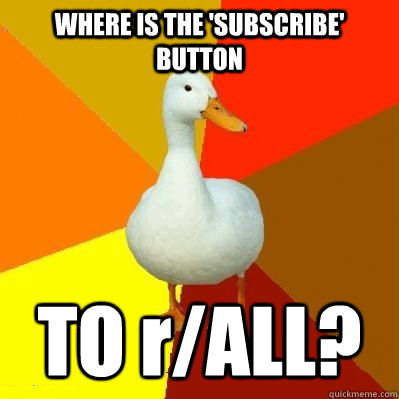 WHERE IS THE 'SUBSCRIBE' BUTTON TO r/ALL?  Tech Impaired Duck