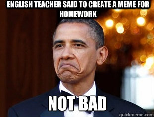ENGLISH TEACHER SAID TO CREATE A MEME FOR HOMEWORK NOT BAD - ENGLISH TEACHER SAID TO CREATE A MEME FOR HOMEWORK NOT BAD  Not Bad Obama