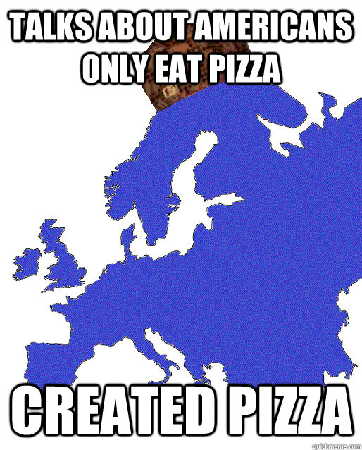 talks about americans only eat pizza created pizza  Scumbag Europe