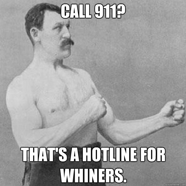 Call 911? That's a hotline for whiners.  overly manly man