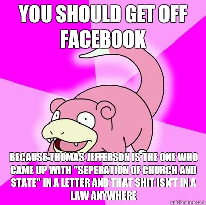 You should get off facebook Because Thomas Jefferson is the one who came up with 