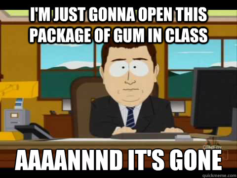 I'm just gonna open this package of gum in class Aaaannnd it's gone  Aaand its gone