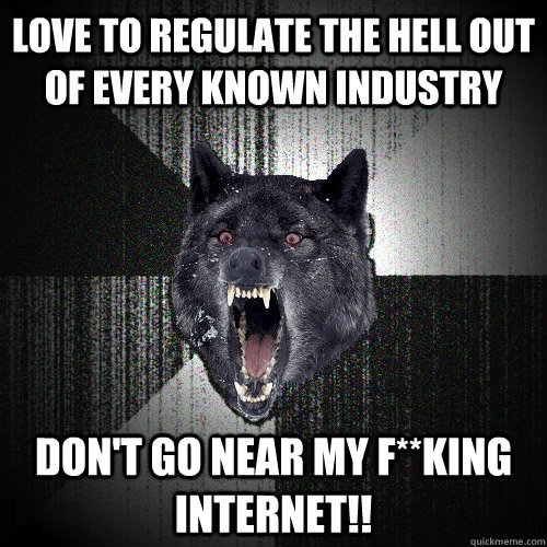 Love to Regulate the hell out of every known industry DON'T go near my f**King internet!!  Insanity Wolf