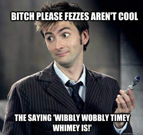 The saying 'wibbly wobbly timey whimey is!' BItch please fezzes aren't cool - The saying 'wibbly wobbly timey whimey is!' BItch please fezzes aren't cool  IDK Doctor Who