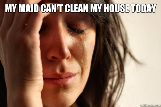 My maid can't clean my house today   First World Problems