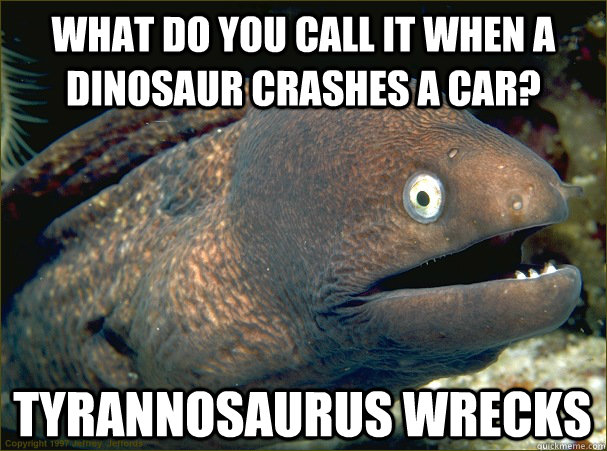 What do you call it when a dinosaur crashes a car? Tyrannosaurus WRecks  Bad Joke Eel