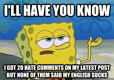 I'll Have you know I got 20 hate comments on my latest post but none of them said my English sucks  sponge