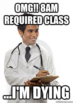 OMG!! 8am required class ...i'm dying  Med School Freshman