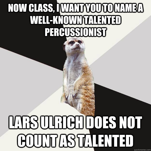 Now class, I want you to name a well-known talented percussionist Lars Ulrich does not count as talented - Now class, I want you to name a well-known talented percussionist Lars Ulrich does not count as talented  Musically inclined meerkat
