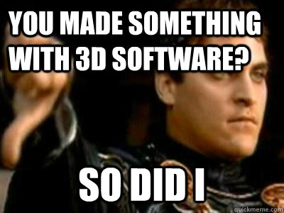 you made something with 3d software? so did i  Downvoting Roman