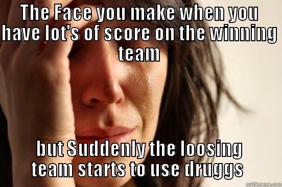 THE FACE YOU MAKE WHEN YOU HAVE LOT'S OF SCORE ON THE WINNING TEAM BUT SUDDENLY THE LOOSING TEAM STARTS TO USE DRUGGS  First World Problems