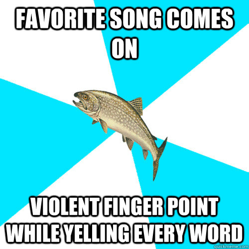 favorite song comes on violent finger point while yelling every word - favorite song comes on violent finger point while yelling every word  Pop Punk Trout