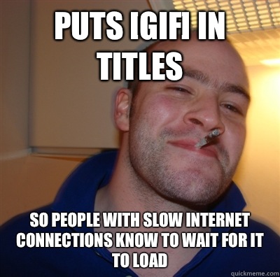 Puts [gif] in titles So people with slow Internet connections know to wait for it to load  GoodGuyGreg