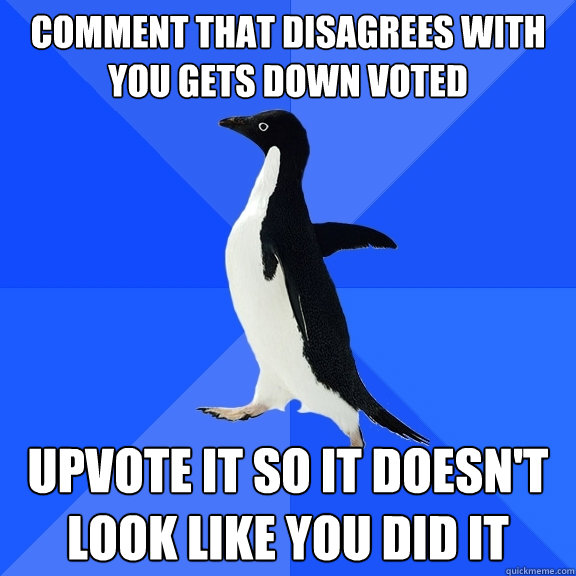 Comment that disagrees with you gets down voted Upvote it so it doesn't look like you did it  Socially Awkward Penguin