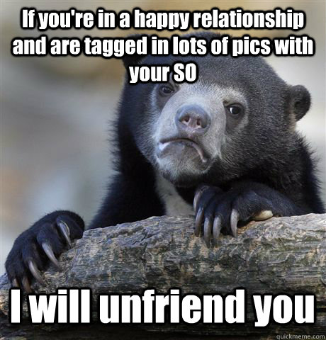 If you're in a happy relationship and are tagged in lots of pics with your SO I will unfriend you  Confession Bear