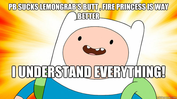 PB sucks lemongrab's butt , Fire Princess is way better I understand everything!
	  Finn The Human