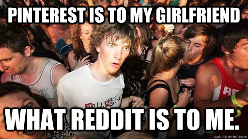 Pinterest is to my girlfriend what reddit is to me.   Sudden Clarity Clarence