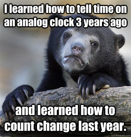 I learned how to tell time on an analog clock 3 years ago and learned how to count change last year. - I learned how to tell time on an analog clock 3 years ago and learned how to count change last year.  Confession Bear