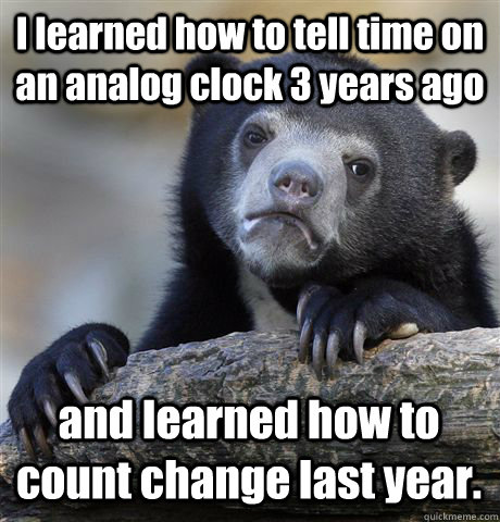 I learned how to tell time on an analog clock 3 years ago and learned how to count change last year.  Confession Bear