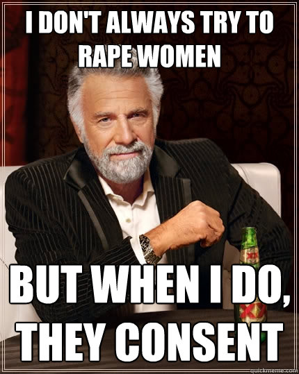 I don't always try to rape women But when I do, they consent  The Most Interesting Man In The World
