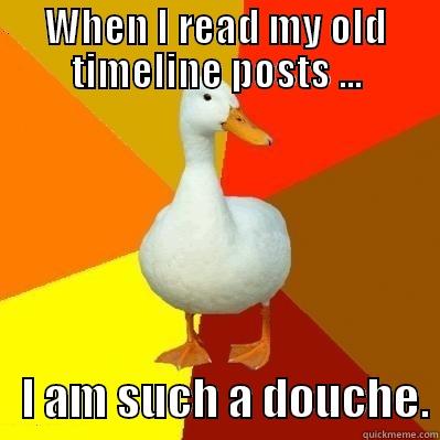 WHEN I READ MY OLD TIMELINE POSTS ...    I AM SUCH A DOUCHE. Tech Impaired Duck