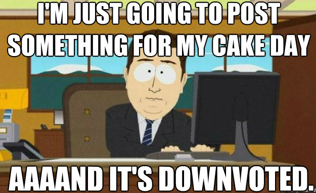 I'm just going to post something for my cake day AAAAND IT'S downvoted.  aaaand its gone