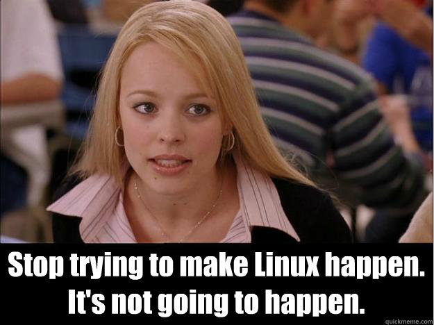  Stop trying to make Linux happen.
It's not going to happen.  Its not going to happen